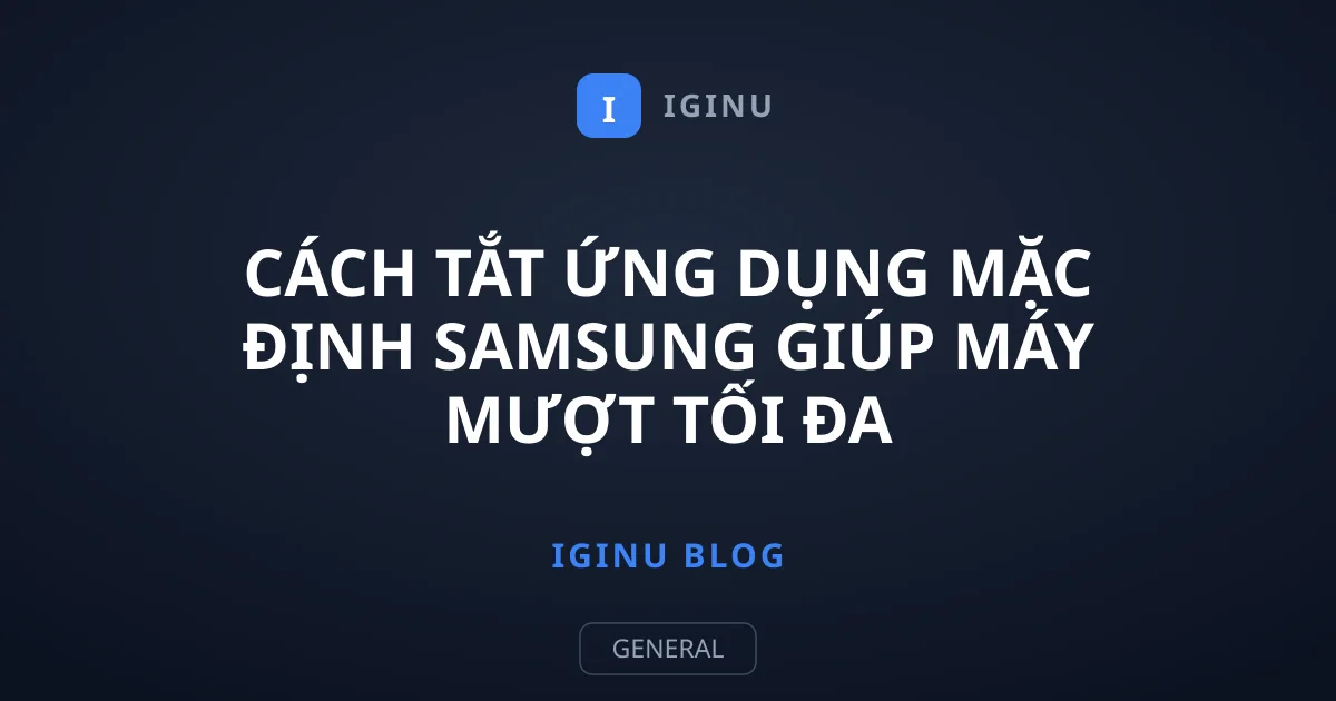 Cách Tắt Ứng Dụng Mặc Định Samsung Giúp Máy Mượt Tối Đa
